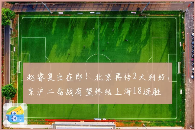 赵睿复出在即！北京再传2大利好，京沪二番战有望终结上海18连胜