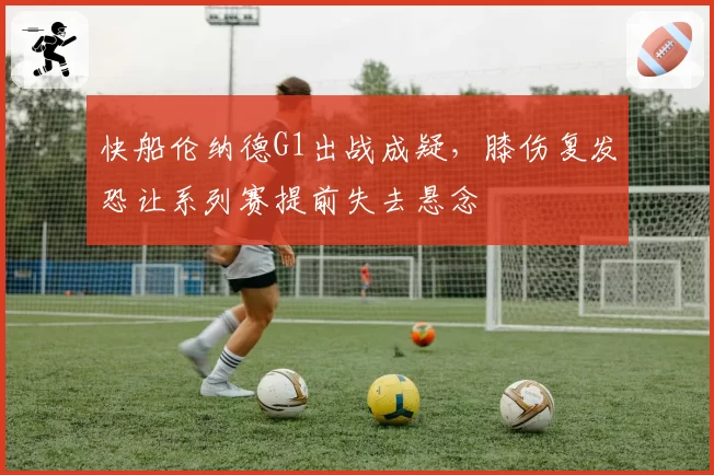 快船伦纳德G1出战成疑，膝伤复发恐让系列赛提前失去悬念