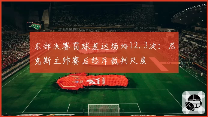 东部决赛罚球差达场均12.3次:尼克斯主帅赛后怒斥裁判尺度