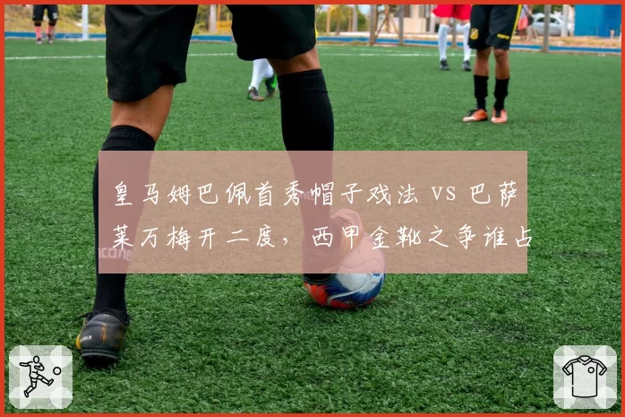 皇马姆巴佩首秀帽子戏法 vs 巴萨莱万梅开二度，西甲金靴之争谁占先机？