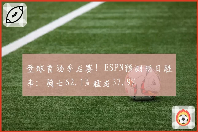 登球首场季后赛！ESPN预测明日胜率：骑士62.1% 猛龙37.9%