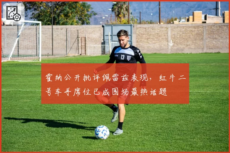 霍纳公开批评佩雷兹表现，红牛二号车手席位已成围场最热话题