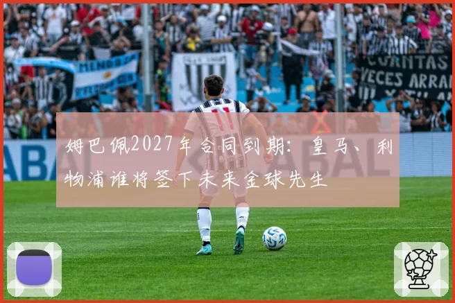 姆巴佩2027年合同到期:皇马、利物浦谁将签下未来金球先生