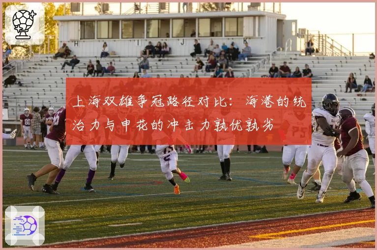 上海双雄争冠路径对比:海港的统治力与申花的冲击力孰优孰劣