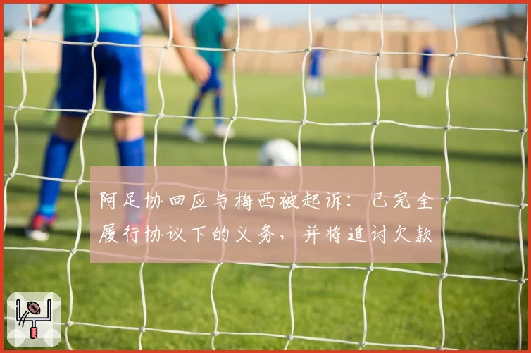 阿足协回应与梅西被起诉：已完全履行协议下的义务，并将追讨欠款