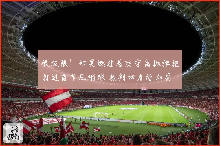 很极限！郑昊燃迎着防守高抛弹框打进首节压哨球 裁判回看给加罚