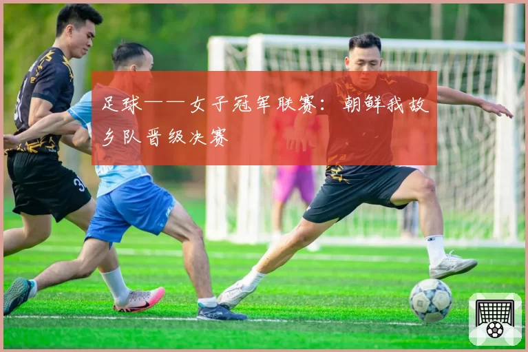 足球——女子冠军联赛：朝鲜我故乡队晋级决赛