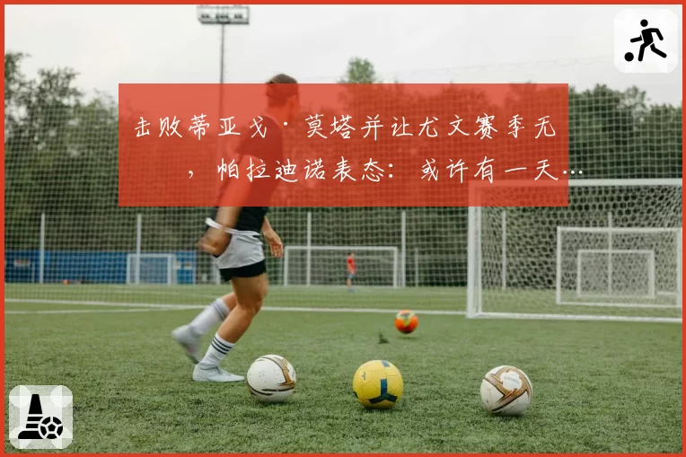 击败蒂亚戈·莫塔并让尤文赛季无冠，帕拉迪诺表态：或许有一天……