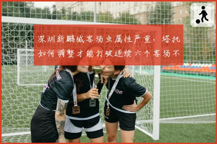 深圳新鹏城客场虫属性严重，塔托如何调整才能打破连续六个客场不胜？