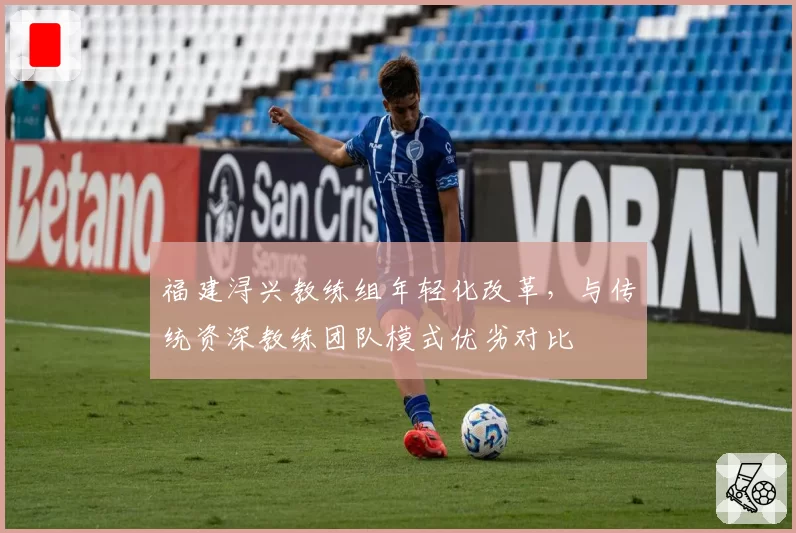 福建浔兴教练组年轻化改革，与传统资深教练团队模式优劣对比