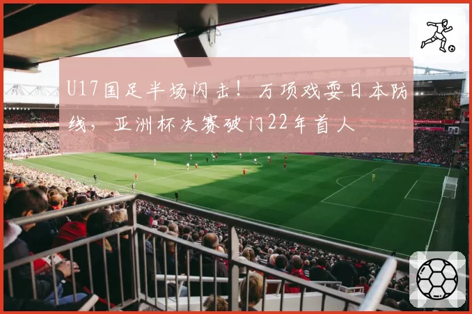 U17国足半场闪击!万项戏耍日本防线,亚洲杯决赛破门22年首人