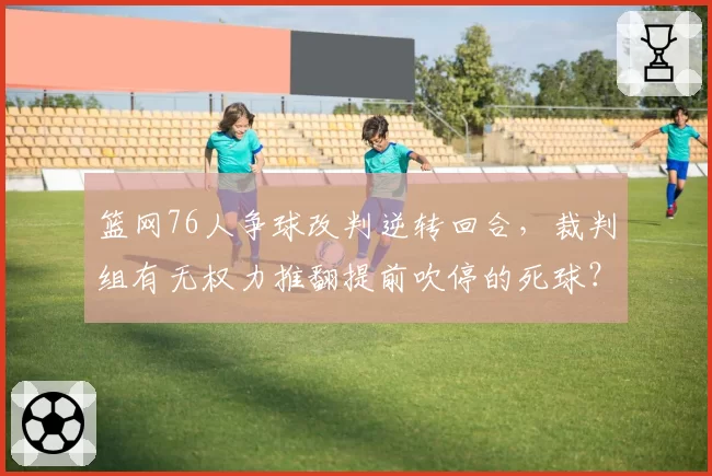 篮网76人争球改判逆转回合，裁判组有无权力推翻提前吹停的死球？