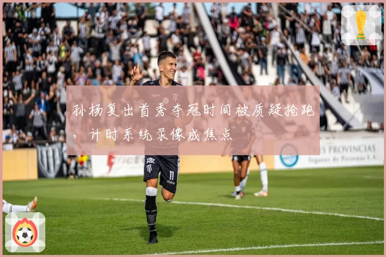 孙杨复出首秀夺冠时间被质疑抢跑,计时系统录像成焦点