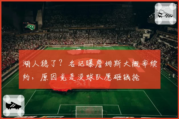 湖人稳了？名记曝詹姆斯大概率续约，原因竟是没球队愿砸钱抢