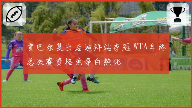 贾巴尔复出后迪拜站夺冠 WTA年终总决赛资格竞争白热化