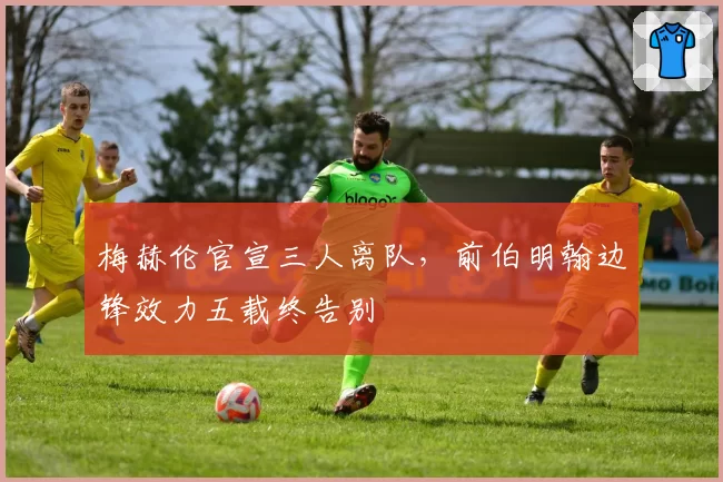梅赫伦官宣三人离队，前伯明翰边锋效力五载终告别