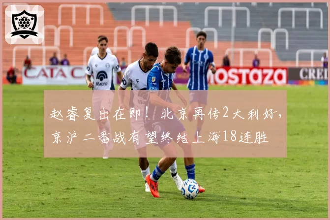 赵睿复出在即！北京再传2大利好，京沪二番战有望终结上海18连胜