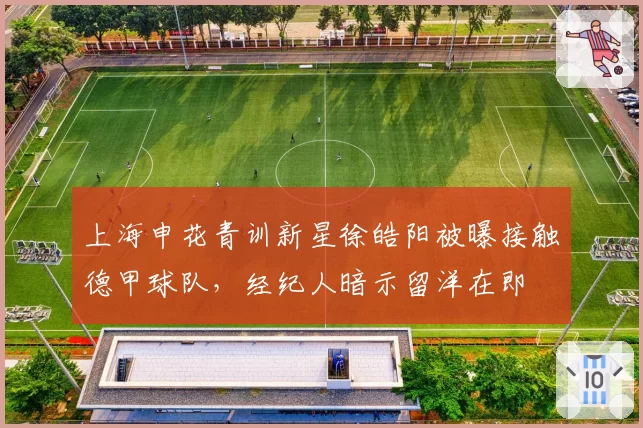 上海申花青训新星徐皓阳被曝接触德甲球队，经纪人暗示留洋在即