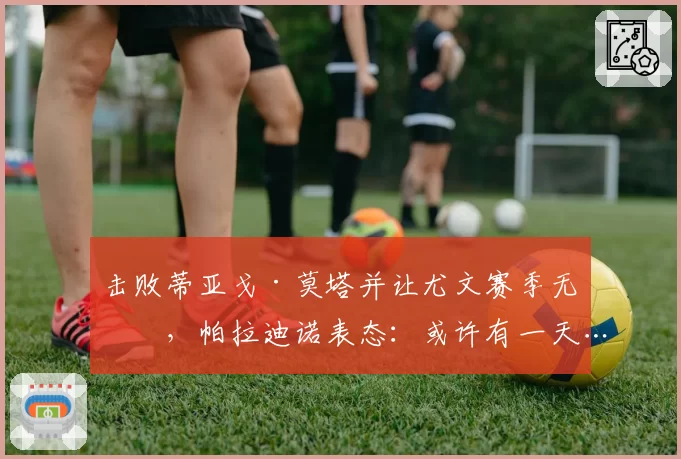 击败蒂亚戈·莫塔并让尤文赛季无冠,帕拉迪诺表态:或许有一天……