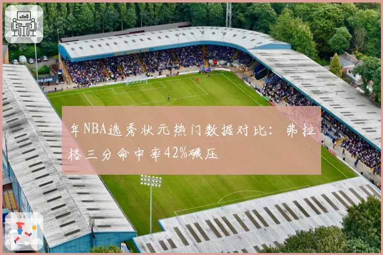 年NBA选秀状元热门数据对比:弗拉格三分命中率42%碾压