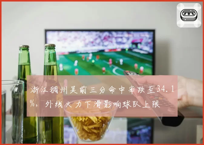 浙江稠州吴前三分命中率跌至34.1%,外线火力下滑影响球队上限