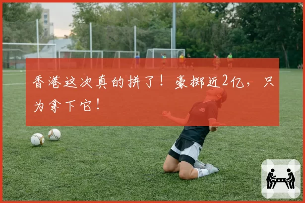 香港这次真的拼了！豪掷近2亿，只为拿下它！