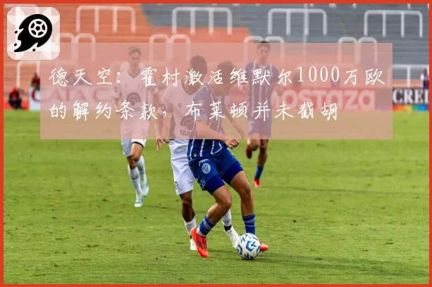 德天空：霍村激活维默尔1000万欧的解约条款，布莱顿并未截胡