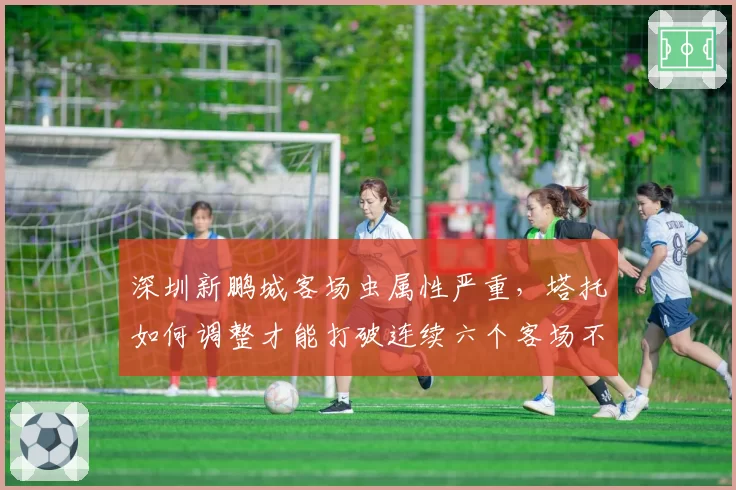 深圳新鹏城客场虫属性严重,塔托如何调整才能打破连续六个客场不胜?