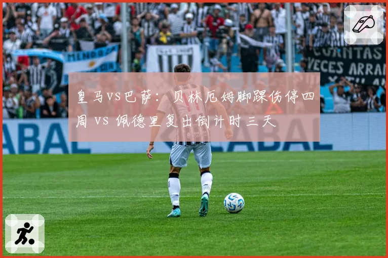 皇马vs巴萨：贝林厄姆脚踝伤停四周 vs 佩德里复出倒计时三天