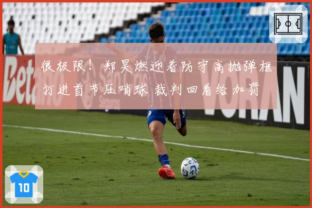 很极限！郑昊燃迎着防守高抛弹框打进首节压哨球 裁判回看给加罚