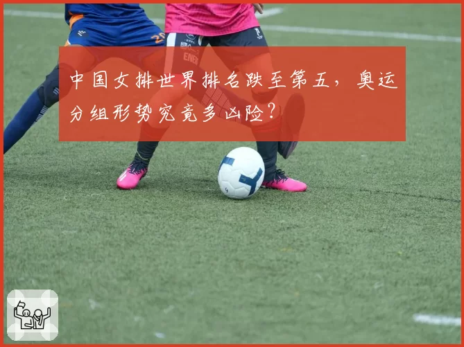 中国女排世界排名跌至第五，奥运分组形势究竟多凶险？