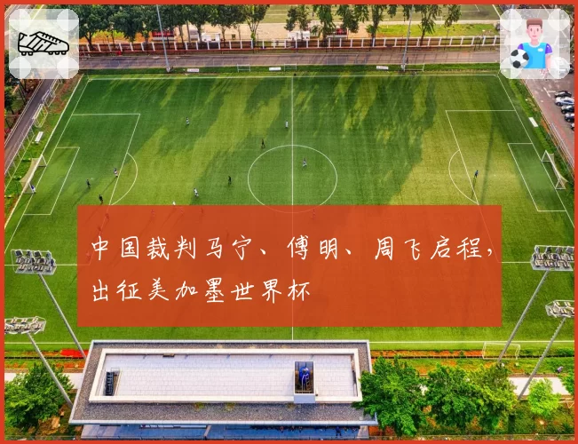 中国裁判马宁、傅明、周飞启程，出征美加墨世界杯