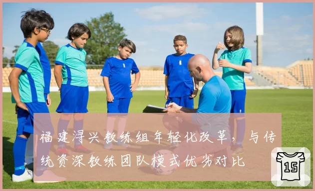 福建浔兴教练组年轻化改革，与传统资深教练团队模式优劣对比