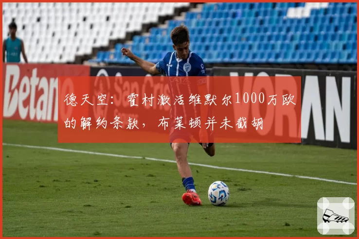 德天空：霍村激活维默尔1000万欧的解约条款，布莱顿并未截胡