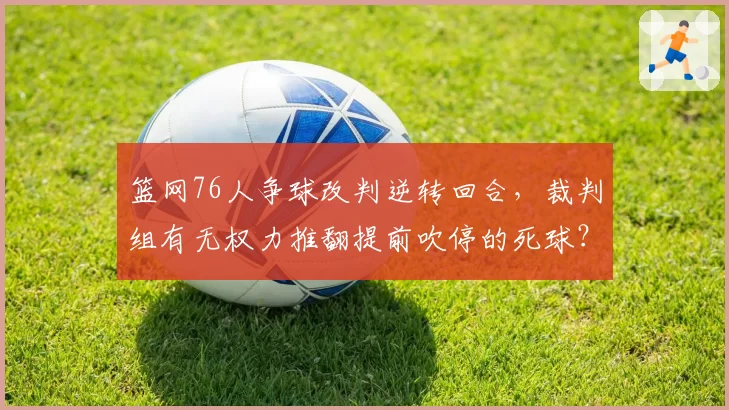 篮网76人争球改判逆转回合,裁判组有无权力推翻提前吹停的死球?