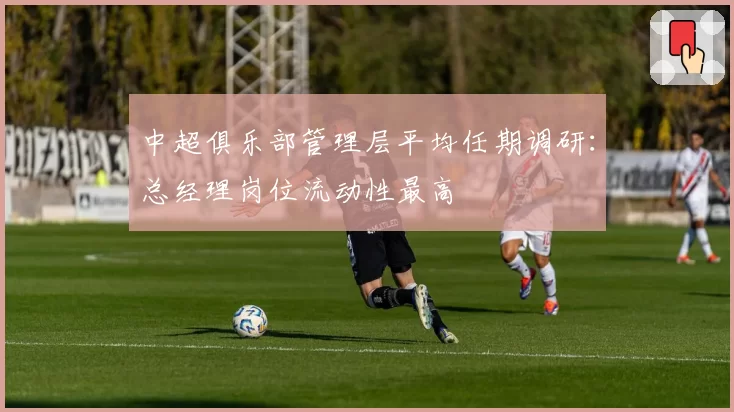 中超俱乐部管理层平均任期调研：总经理岗位流动性最高