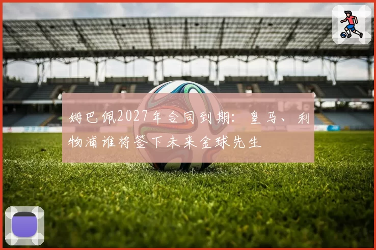 姆巴佩2027年合同到期：皇马、利物浦谁将签下未来金球先生
