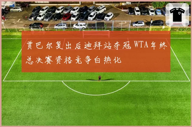 贾巴尔复出后迪拜站夺冠 WTA年终总决赛资格竞争白热化