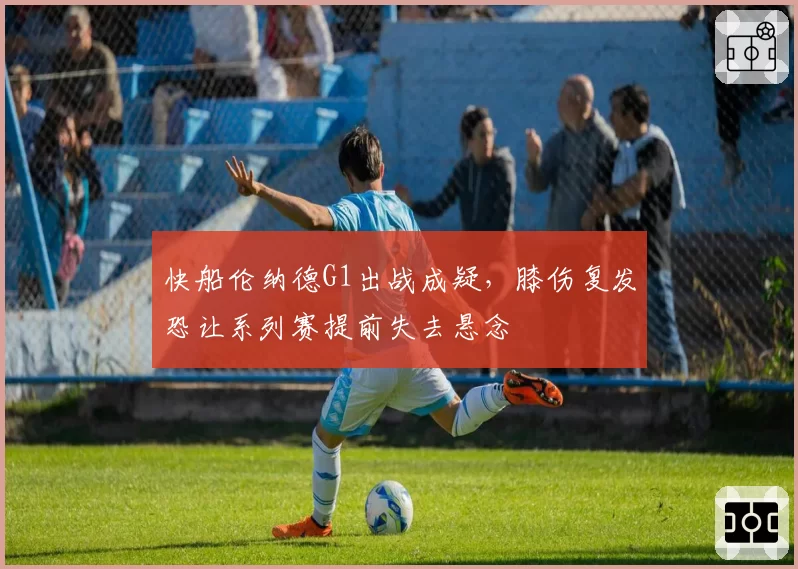 快船伦纳德G1出战成疑，膝伤复发恐让系列赛提前失去悬念