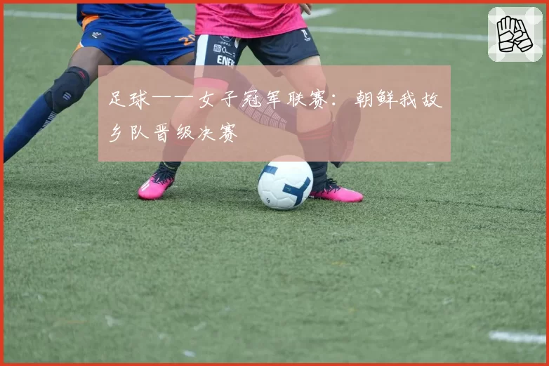 足球——女子冠军联赛：朝鲜我故乡队晋级决赛