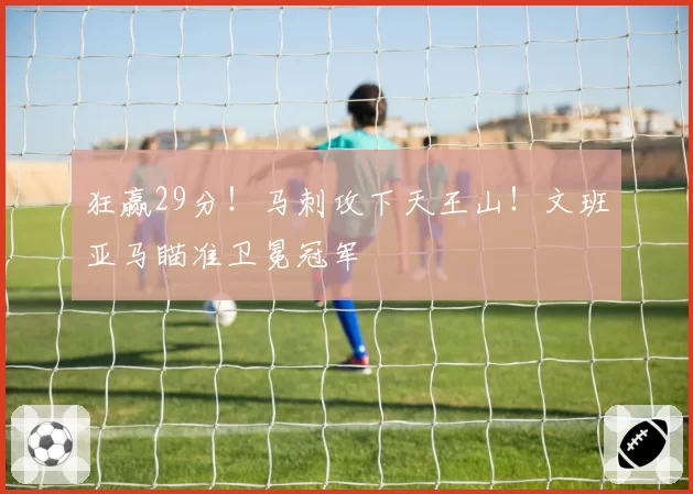 狂赢29分！马刺攻下天王山！文班亚马瞄准卫冕冠军