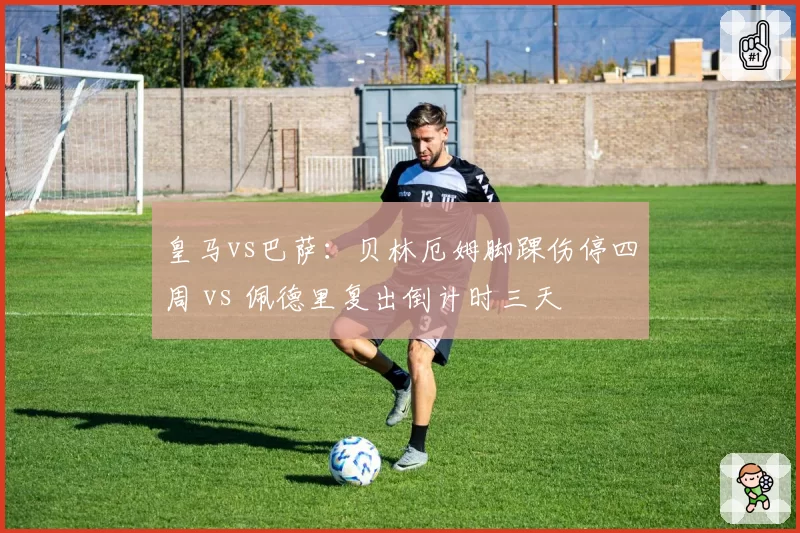 皇马vs巴萨：贝林厄姆脚踝伤停四周 vs 佩德里复出倒计时三天