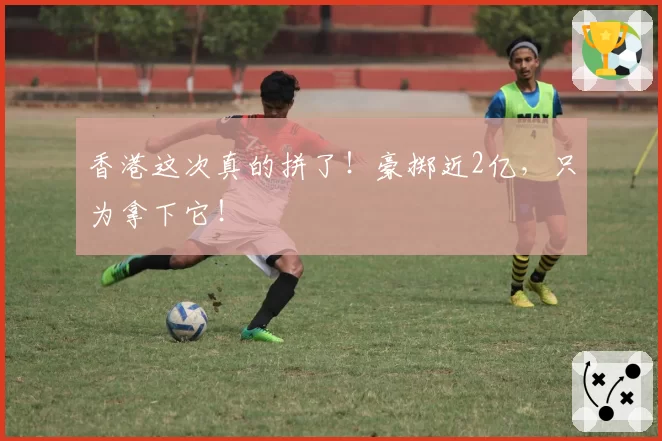香港这次真的拼了！豪掷近2亿，只为拿下它！
