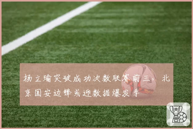 杨立瑜突破成功次数联赛前三,北京国安边锋或迎数据爆发季
