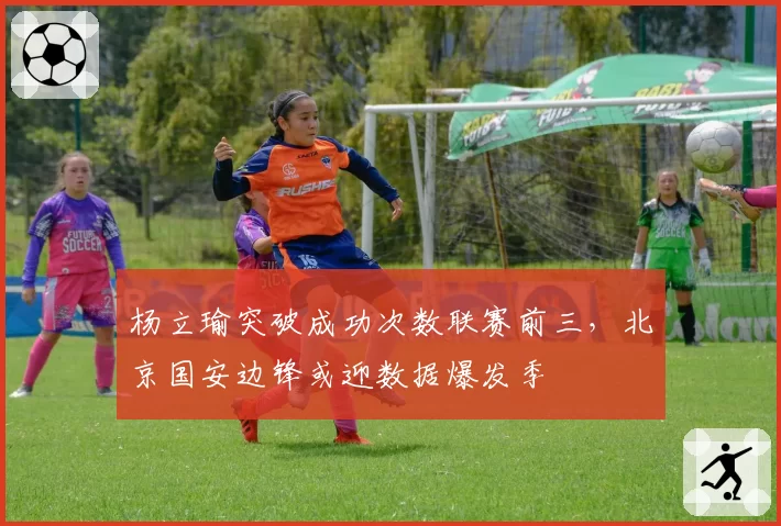 杨立瑜突破成功次数联赛前三，北京国安边锋或迎数据爆发季