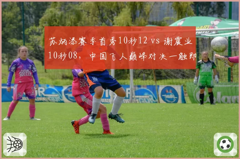 苏炳添赛季首秀10秒12 vs 谢震业10秒08,中国飞人巅峰对决一触即发