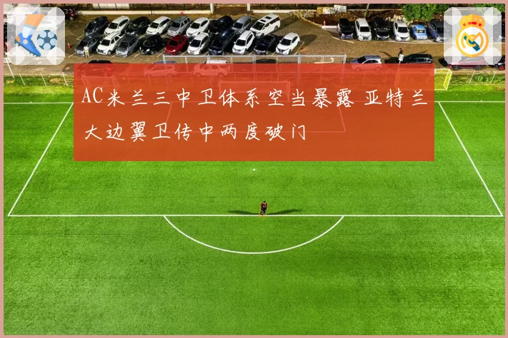 AC米兰三中卫体系空当暴露 亚特兰大边翼卫传中两度破门