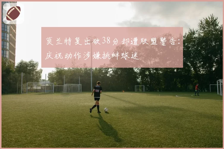 莫兰特复出砍38分却遭联盟警告:庆祝动作涉嫌挑衅球迷