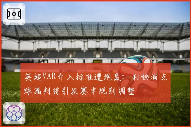 英超VAR介入标准遭炮轰:利物浦点球漏判将引发赛季规则调整