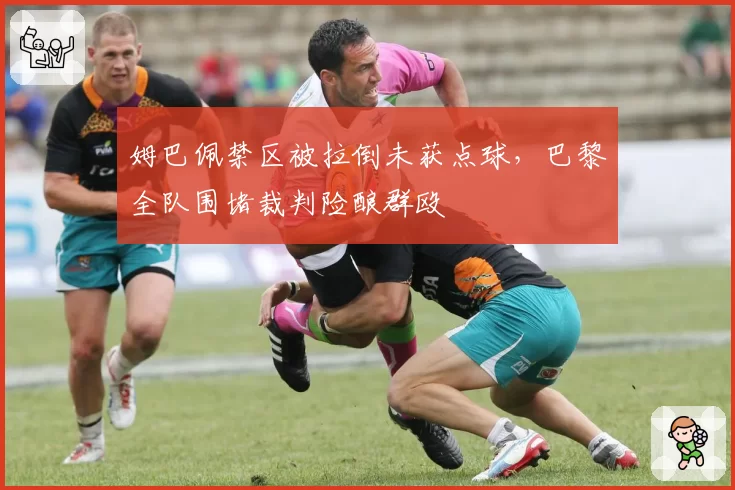 姆巴佩禁区被拉倒未获点球，巴黎全队围堵裁判险酿群殴